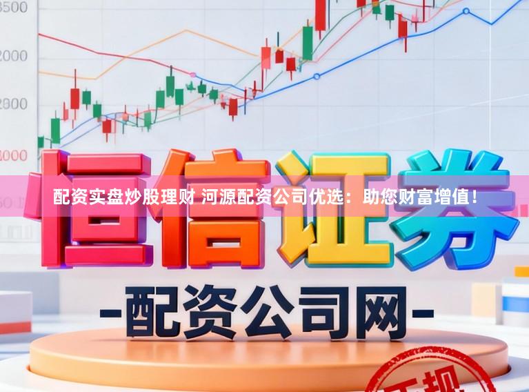 配资实盘炒股理财 河源配资公司优选：助您财富增值！