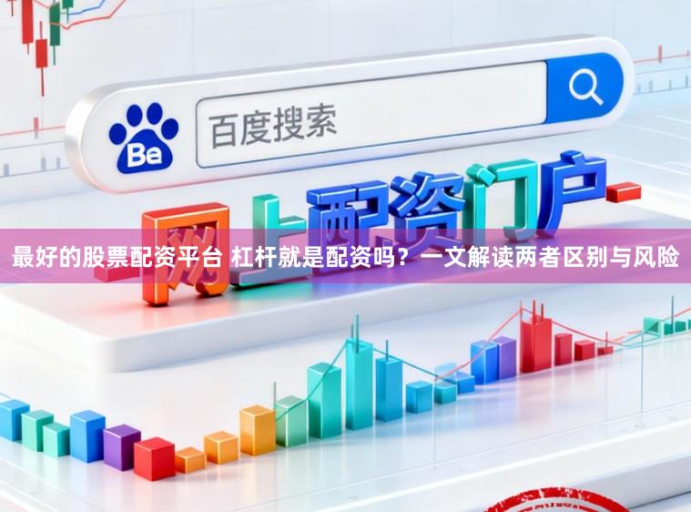 最好的股票配资平台 杠杆就是配资吗？一文解读两者区别与风险