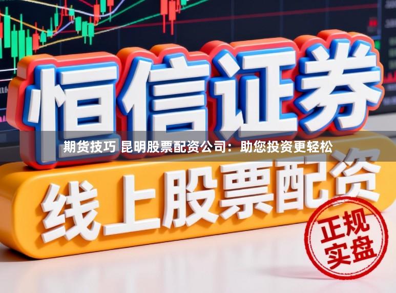 期货技巧 昆明股票配资公司：助您投资更轻松